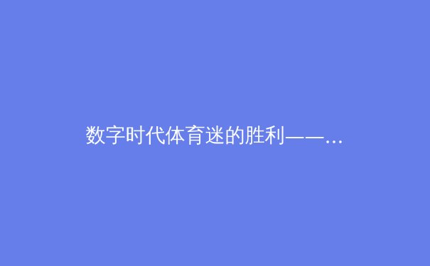数字时代体育迷的胜利——网络直播如何重塑体育新闻生态 - 2