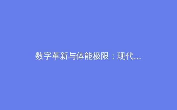 数字革新与体能极限：现代体育产业的二元博弈 - 4