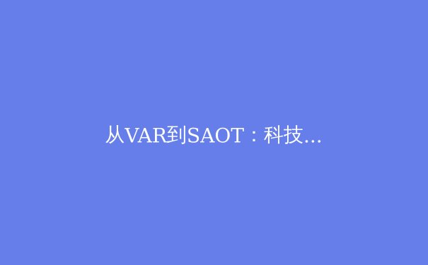 从VAR到SAOT：科技如何重塑足球比赛的公平与流畅性 - 3
