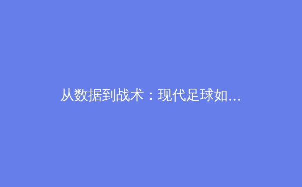 从数据到战术：现代足球如何被科技与深度分析彻底重塑 - 4