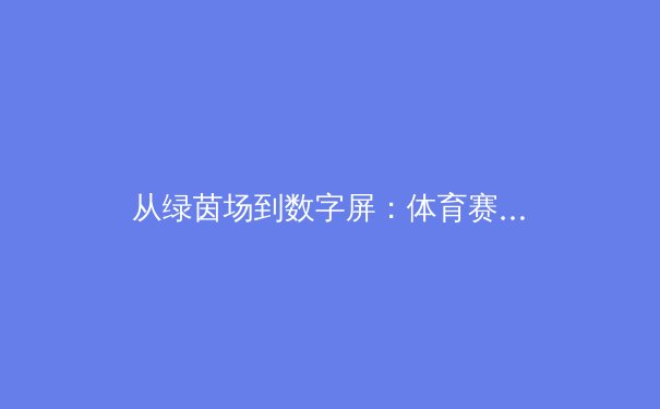 从绿茵场到数字屏：体育赛事直播技术革命如何重塑观众体验