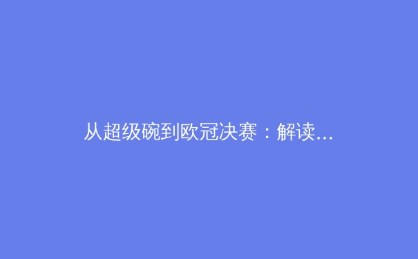 从超级碗到欧冠决赛：解读现代体育商业帝国的流量密码与球迷生态